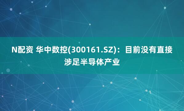 N配资 华中数控(300161.SZ)：目前没有直接涉足半导体产业