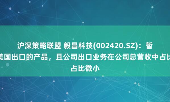 沪深策略联盟 毅昌科技(002420.SZ)：暂无向美国出口的产品，且公司出口业务在公司总营收中占比微小