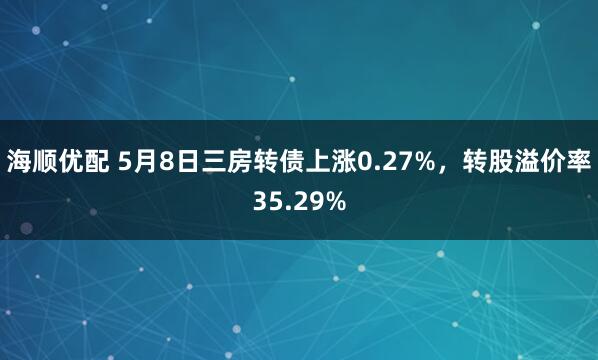 海顺优配 5月8日三房转债上涨0.27%，转股溢价率35.29%