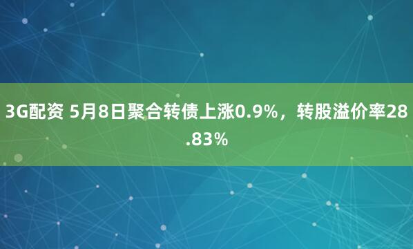 3G配资 5月8日聚合转债上涨0.9%，转股溢价率28.83%