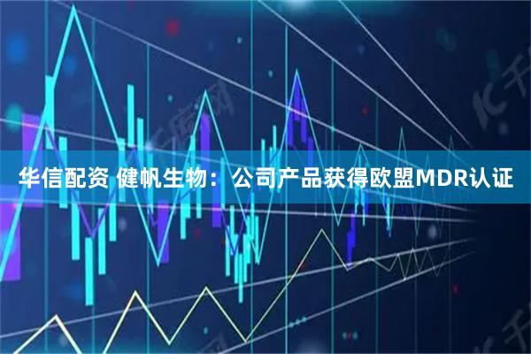 华信配资 健帆生物：公司产品获得欧盟MDR认证