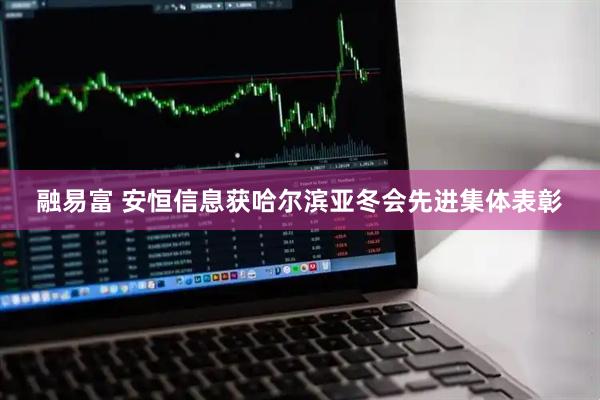 融易富 安恒信息获哈尔滨亚冬会先进集体表彰