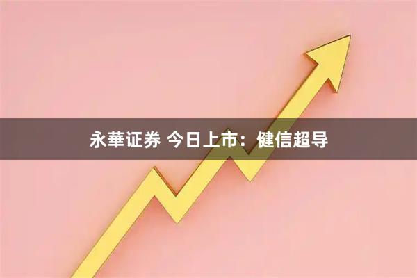 永華证券 今日上市：健信超导