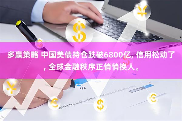 多赢策略 中国美债持仓跌破6800亿, 信用松动了, 全球金融秩序正悄悄换人。