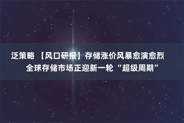 泛策略 【风口研报】存储涨价风暴愈演愈烈    全球存储市场正迎新一轮 “超级周期”