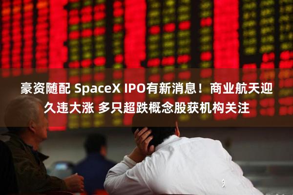 豪资随配 SpaceX IPO有新消息！商业航天迎久违大涨 多只超跌概念股获机构关注