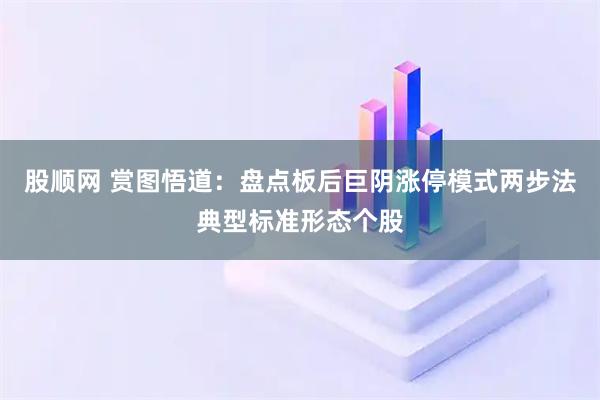 股顺网 赏图悟道：盘点板后巨阴涨停模式两步法典型标准形态个股