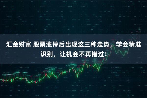 汇金财富 股票涨停后出现这三种走势，学会精准识别，让机会不再错过！