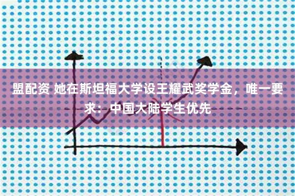 盟配资 她在斯坦福大学设王耀武奖学金，唯一要求：中国大陆学生优先