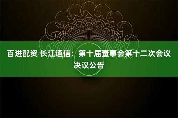 百进配资 长江通信：第十届董事会第十二次会议决议公告