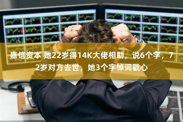 嘉信资本 她22岁得14K大佬相助，说6个字，72岁对方去世，她3个字悼词戳心