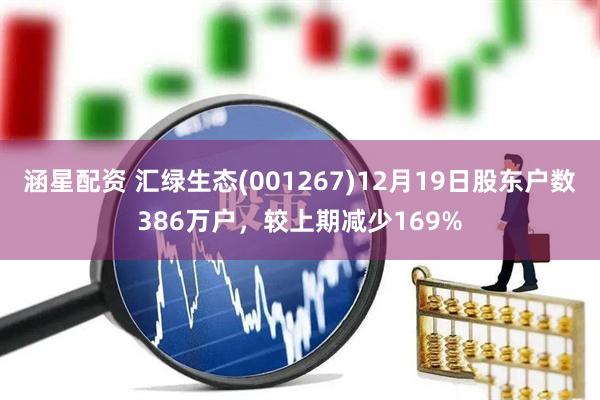 涵星配资 汇绿生态(001267)12月19日股东户数386万户，较上期减少169%