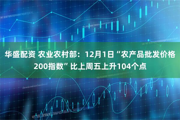 华盛配资 农业农村部：12月1日“农产品批发价格200指数”比上周五上升104个点