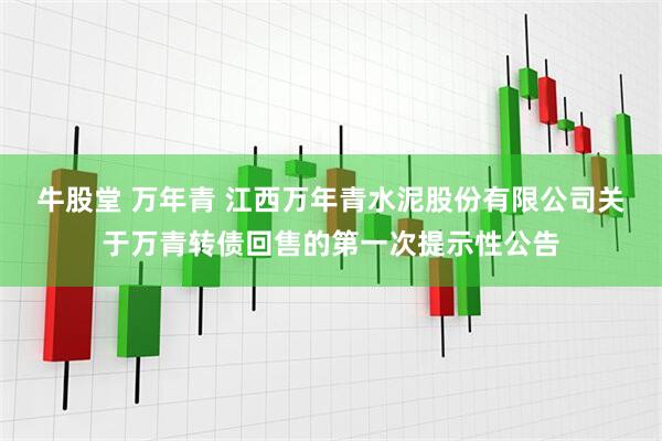 牛股堂 万年青 江西万年青水泥股份有限公司关于万青转债回售的第一次提示性公告