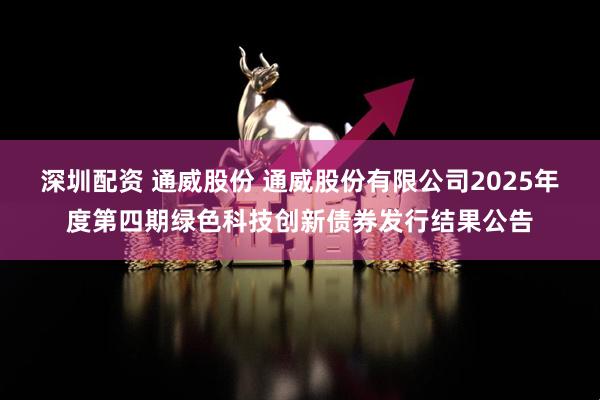深圳配资 通威股份 通威股份有限公司2025年度第四期绿色科技创新债券发行结果公告