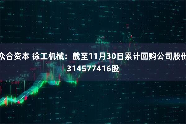 众合资本 徐工机械：截至11月30日累计回购公司股份314577416股
