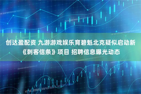 创达盈配资 九游游戏娱乐育碧魁北克疑似启动新《刺客信条》项目 招聘信息曝光动态