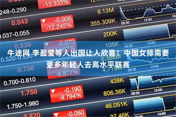 牛途网 李盈莹等人出国让人欣喜!中国女排需要更多年轻人去高水平联赛