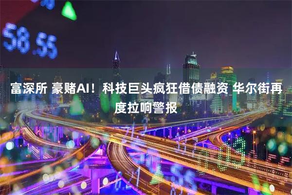富深所 豪赌AI！科技巨头疯狂借债融资 华尔街再度拉响警报