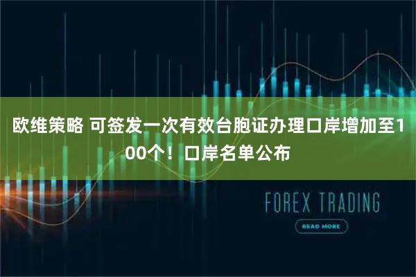 欧维策略 可签发一次有效台胞证办理口岸增加至100个！口岸名单公布