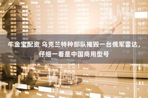 牛金宝配资 乌克兰特种部队摧毁一台俄军雷达，仔细一看是中国商用型号