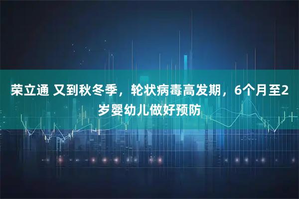 荣立通 又到秋冬季,轮状病毒高发期,6个月至2岁婴幼儿做好预防