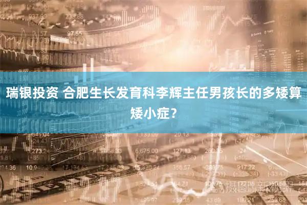 瑞银投资 合肥生长发育科李辉主任男孩长的多矮算矮小症？