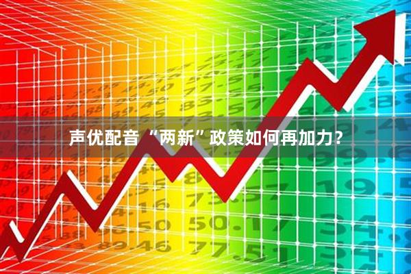 声优配音 “两新”政策如何再加力?