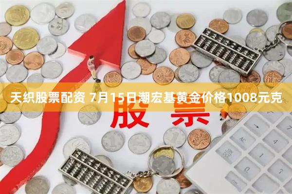 天织股票配资 7月15日潮宏基黄金价格1008元克