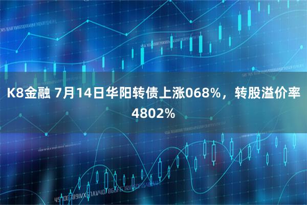 K8金融 7月14日华阳转债上涨068%，转股溢价率4802%
