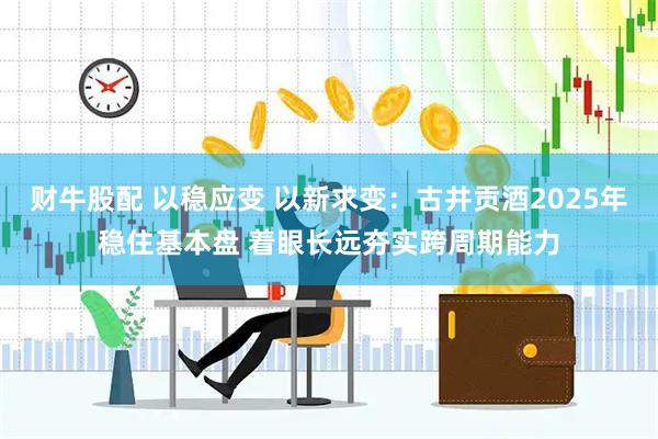 财牛股配 以稳应变 以新求变：古井贡酒2025年稳住基本盘 着眼长远夯实跨周期能力