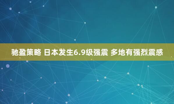 驰盈策略 日本发生6.9级强震 多地有强烈震感