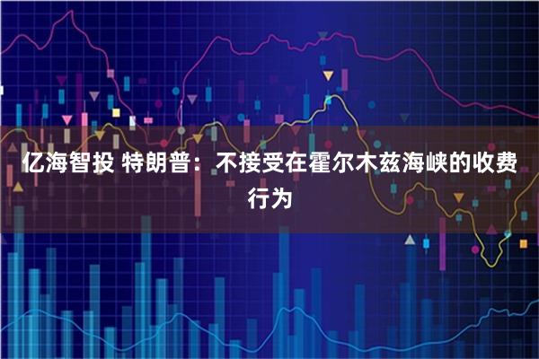 亿海智投 特朗普：不接受在霍尔木兹海峡的收费行为