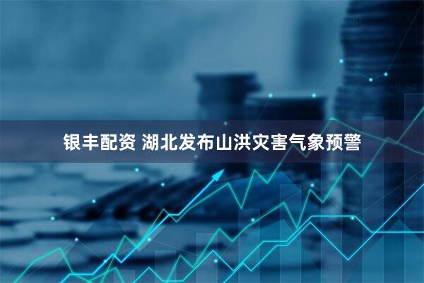 银丰配资 湖北发布山洪灾害气象预警