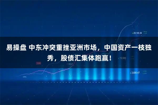 易操盘 中东冲突重挫亚洲市场，中国资产一枝独秀，股债汇集体跑赢！