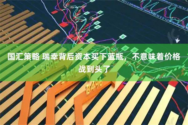 国汇策略 瑞幸背后资本买下蓝瓶，不意味着价格战到头了